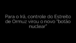 ​Para o Irã, controle do Estreito de Ormuz virou o novo “botão nuclear” 